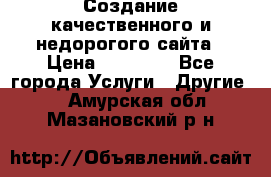 Создание качественного и недорогого сайта › Цена ­ 15 000 - Все города Услуги » Другие   . Амурская обл.,Мазановский р-н